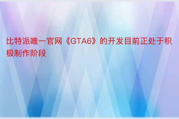 比特派唯一官网《GTA6》的开发目前正处于积极制作阶段