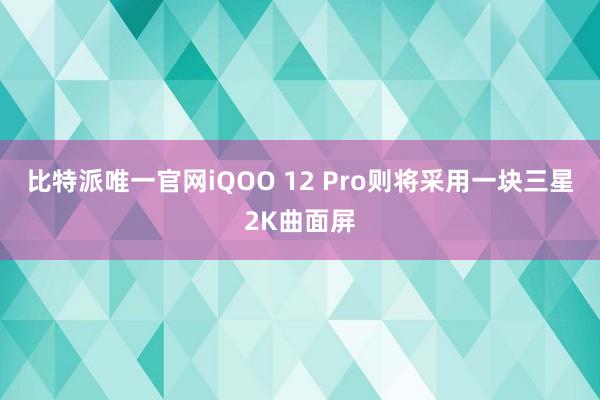 比特派唯一官网iQOO 12 Pro则将采用一块三星2K曲面屏