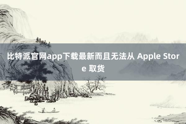 比特派官网app下载最新而且无法从 Apple Store 取货